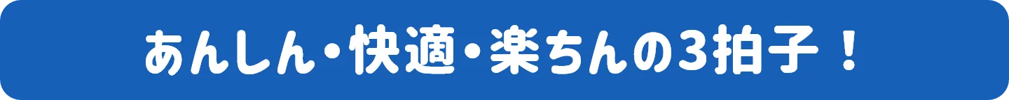 あんしん・快適・楽ちんの3拍子！